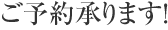 ご予約承ります！